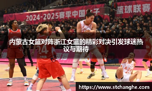 内蒙古女篮对阵浙江女篮的精彩对决引发球迷热议与期待
