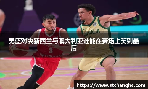 男篮对决新西兰与澳大利亚谁能在赛场上笑到最后